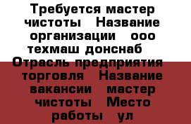 Требуется мастер чистоты › Название организации ­ ооо“техмаш-донснаб“ › Отрасль предприятия ­ торговля › Название вакансии ­ мастер чистоты › Место работы ­ ул.промышленная,27/1 › Подчинение ­ администратор › Минимальный оклад ­ 15 000 › Максимальный оклад ­ 15 000 - Ростовская обл., Батайск г. Работа » Вакансии   